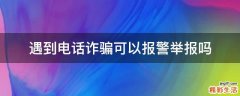 遇到电话诈骗可以报警举报吗