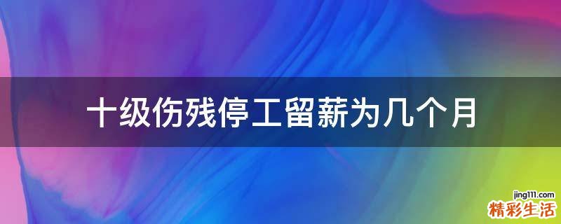 十级伤残停工留薪为几个月