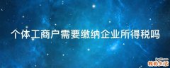 个体工商户需要缴纳企业所得税吗