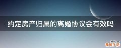 约定房产归属的离婚协议会有效吗