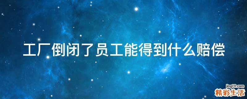 工厂倒闭了员工能得到什么赔偿