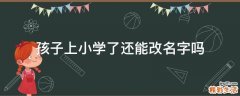 孩子上小学了还能改名字吗