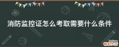 消防监控证怎么考取需要什么条件