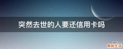 突然去世的人要还信用卡吗