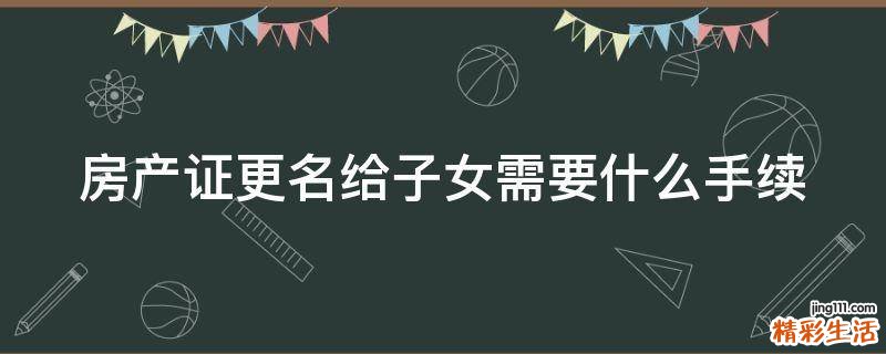房产证更名给子女需要什么手续