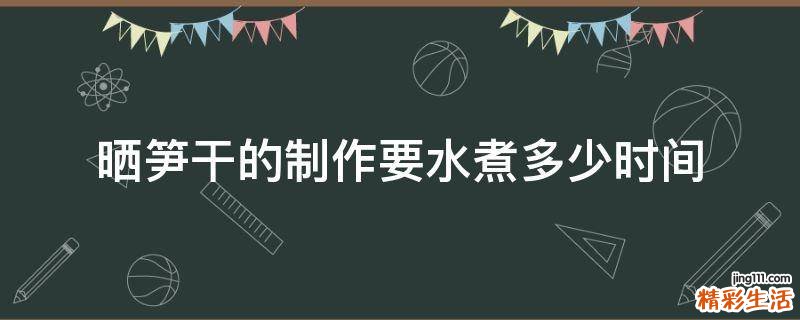 晒笋干的制作要水煮多少时间