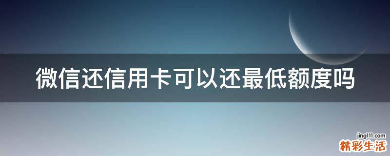 微信还信用卡可以还最低额度吗