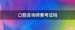 口腔咨询师要考证吗