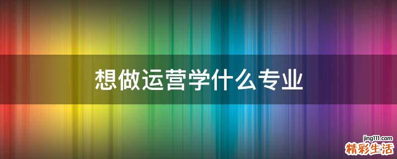 想做运营学什么专业