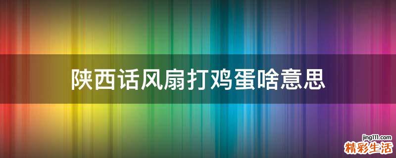 陕西话风扇打鸡蛋啥意思