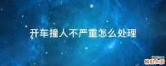 开车撞人不严重怎么处理