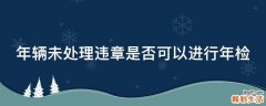 年辆未处理违章是否可以进行年检
