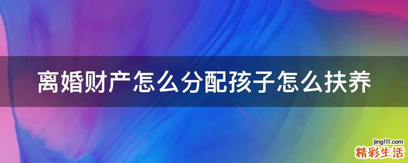 离婚财产怎么分配孩子怎么扶养