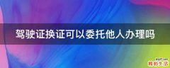 驾驶证换证可以委托他人办理吗