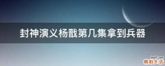 封神演义杨戬第几集拿到兵器