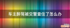 车主醉驾被交警查住了怎么办