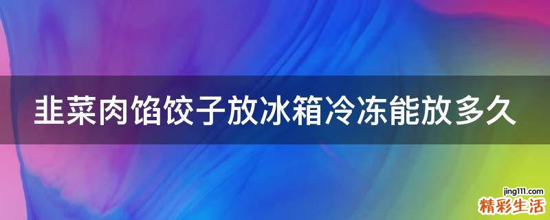 韭菜肉馅饺子放冰箱冷冻能放多久