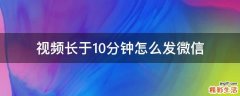 视频长于10分钟怎么发微信