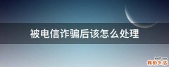 被电信诈骗后该怎么处理