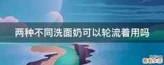 两种不同洗面奶可以轮流着用吗