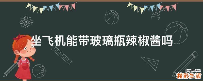 坐飞机能带玻璃瓶辣椒酱吗