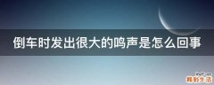 倒车时发出很大的鸣声是怎么回事