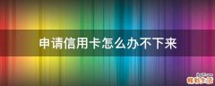申请信用卡怎么办不下来