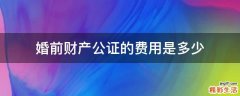婚前财产公证的费用是多少