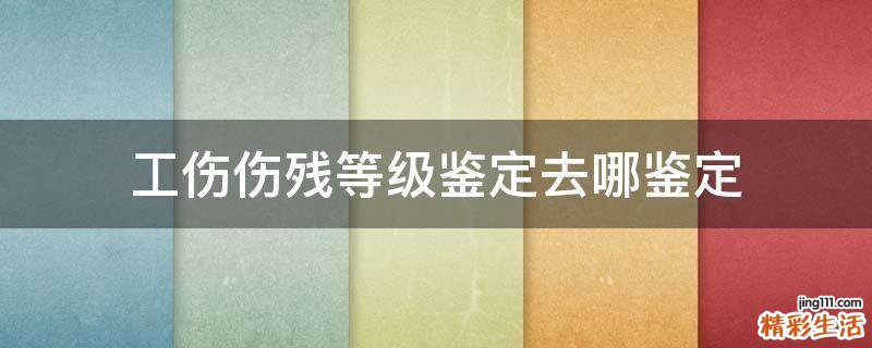 工伤伤残等级鉴定去哪鉴定