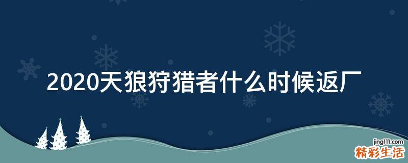 2020天狼狩猎者什么时候返厂