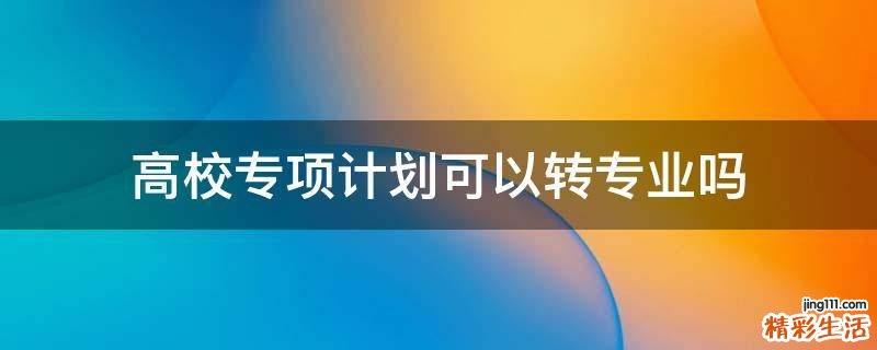 高校专项计划可以转专业吗