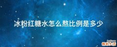 冰粉红糖水怎么熬比例是多少
