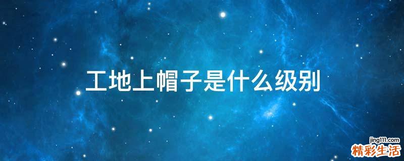 工地上帽子是什么级别