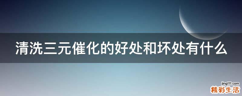 清洗三元催化的好处和坏处有什么