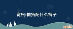 宽松t恤搭配什么裤子