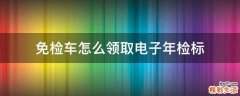 免检车怎么领取电子年检标