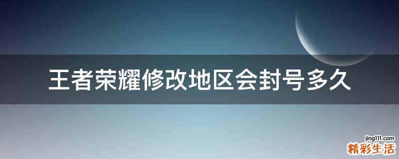 王者荣耀修改地区会封号多久