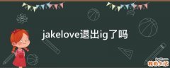 jakelove退出ig了吗