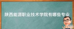 陕西能源职业技术学院有哪些专业