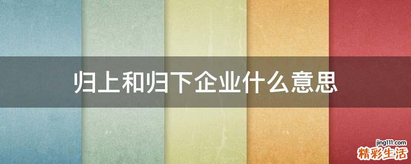 归上和归下企业什么意思