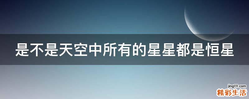是不是天空中所有的星星都是恒星