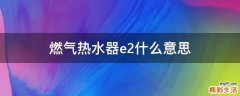 燃气热水器e2什么意思