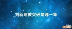 刘新建被突破是哪一集