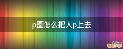 p图怎么把人p上去