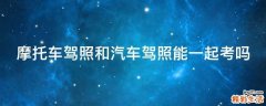 摩托车驾照和汽车驾照能一起考吗