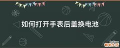 如何打开手表后盖换电池