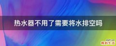 热水器不用了需要将水排空吗
