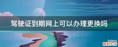 驾驶证到期网上可以办理更换吗