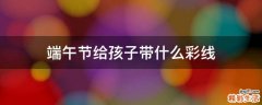 端午节给孩子带什么彩线