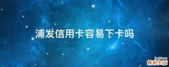 浦发信用卡容易下卡吗